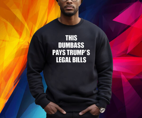 This Dumbass Pays Trump’s Legal Bills Shirt