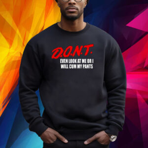 Dont Even Look At Me Or I Will Cum My Pants Shirt