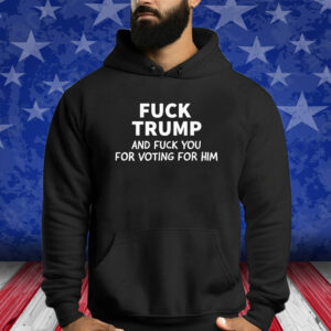 Fuck Trump And Fuck You For Voting For Him 2024 Shirt