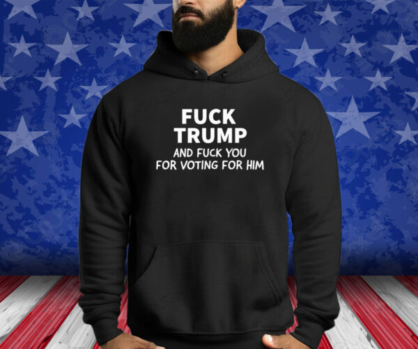 Fuck Trump And Fuck You For Voting For Him 2024 Shirt