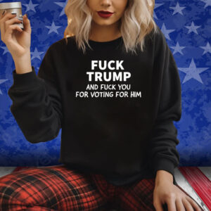 Fuck Trump And Fuck You For Voting For Him 2024 Shirt