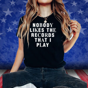 Nobody Likes The Records That I Play Shirt