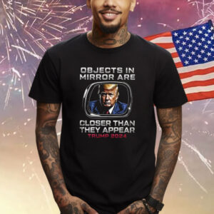 Objects In The Mirror Are Closer Than They Appear Trump 2024 Shirt