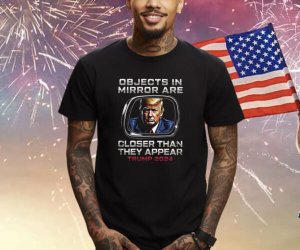 Objects In The Mirror Are Closer Than They Appear Trump 2024 Shirt