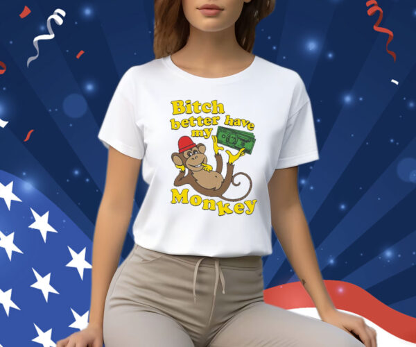 Bitch Better Have My Monkey Shirt