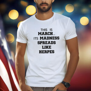 This Is March Its Madness Spreads Like Herpes Shirt