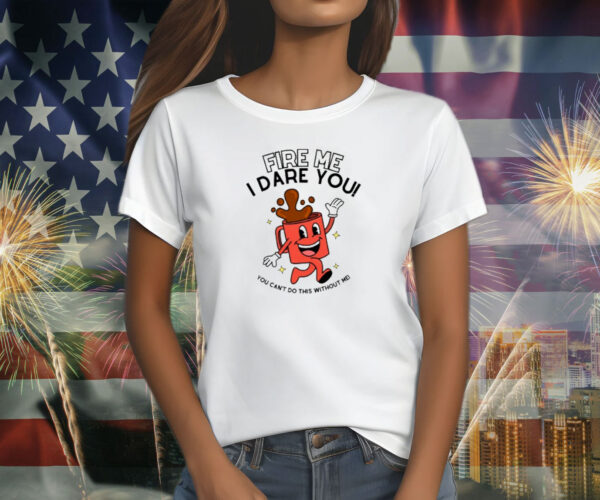 Fire Me I Dare You You Can't Do This Without Me Shirt