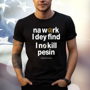 Na Work I Dey Find I No Kill Pesin Shirt