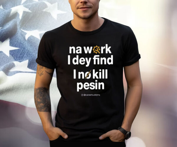 Na Work I Dey Find I No Kill Pesin Shirt