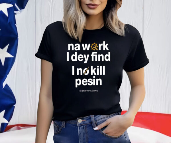 Na Work I Dey Find I No Kill Pesin Shirt