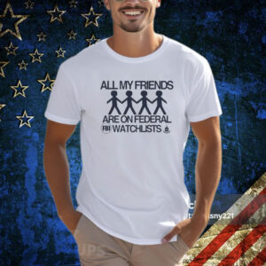 All My Friends Are On Federal Watchlists Fbi Cia T-Shirt