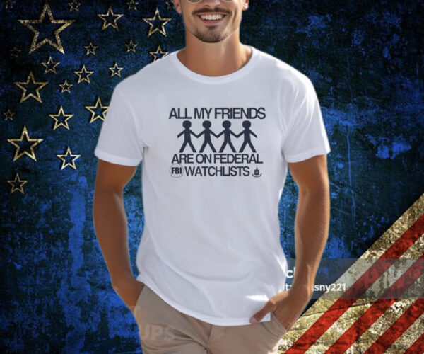 All My Friends Are On Federal Watchlists Fbi Cia T-Shirt