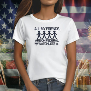 All My Friends Are On Federal Watchlists Fbi Cia T-Shirt