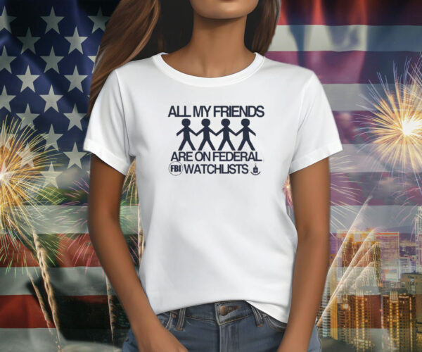 All My Friends Are On Federal Watchlists Fbi Cia T-Shirt