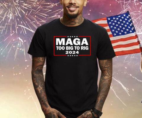 Maga Too Big To Rig 2024 Shirt