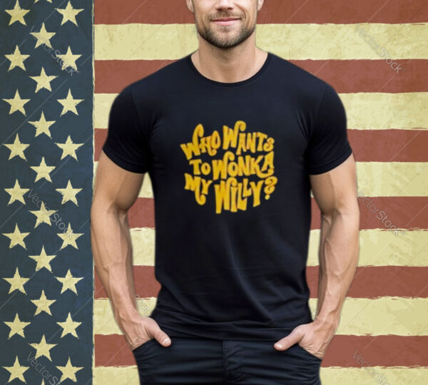 Official Who Want To Wonka My Willy Assholes Live Forever Shirt