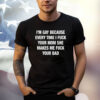 I’m Gay Because Every Time I Fuck Your Mom She Makes Me Fuck Your Dad Shirt