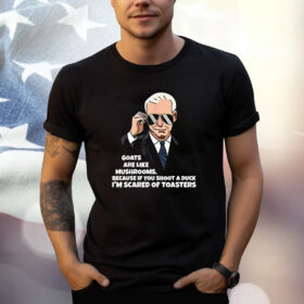 Biden Goats Are Like Mushrooms Because If You Shoot A Duck Im Scared Of Toasters Shirt