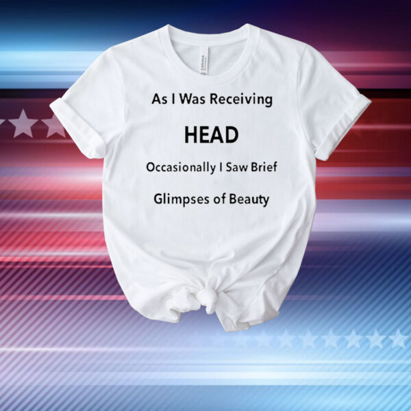 As I Was Receiving Head Occasionally I Saw Brief Glimpses Of Beauty t-shirt