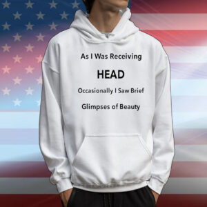 As I Was Receiving Head Occasionally I Saw Brief Glimpses Of Beauty t-shirt