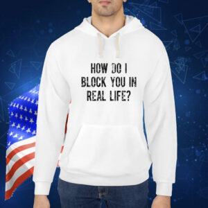 How Do I Block You In Real Life t-shirt