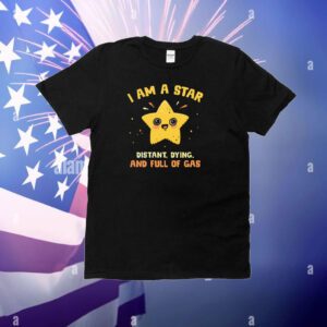 I Am A Star Distant Dying And Full Of Gas t-shirt