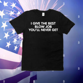 I Give The Best Blow Job You’ll Never Get t-shirt