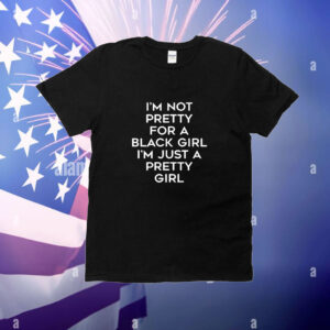 I’m Not Pretty For A Black Girl I’m Just A Pretty Girl t-shirt