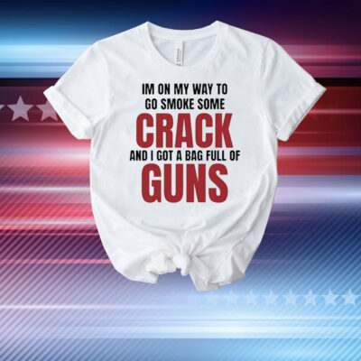 Im On My Way To Go Smoke Some Crack And I Got A Bag Full Of Guns t-shirt