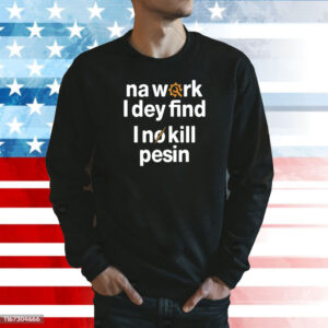 Na work i dey find I no kill pesin Shirt