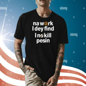 Na work i dey find I no kill pesin Shirt