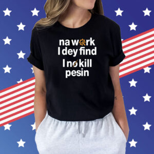 Na work i dey find I no kill pesin Shirt