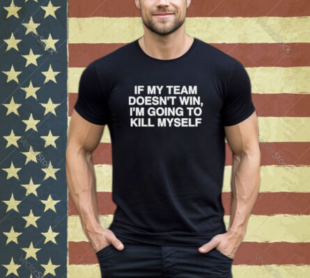 Official If My Team Doesn’t Win I’m Going To Kill Myself Shirt