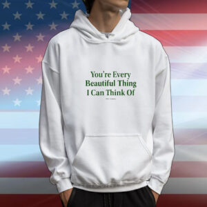 You’re Every Beautiful Thing I Can Think Of t-shirt