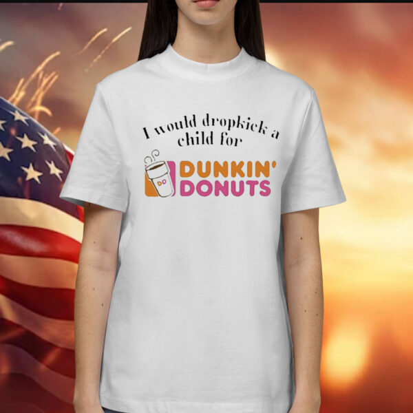 I Would Dropkick A Child For Dunkin Donuts t-shirt
