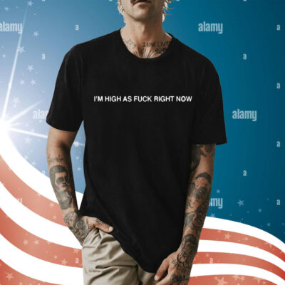 I’m High As Fuck Right Now t-shirt