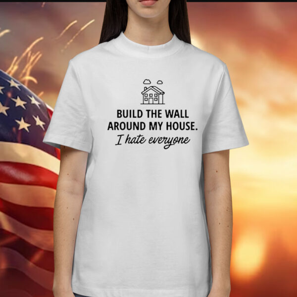 Build The Wall Around My House I Hate Everyone t-shirt