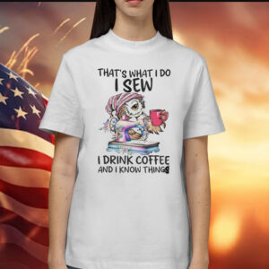 That’s What I Do I Sew i Drink Coffee And I Know Things Shirt