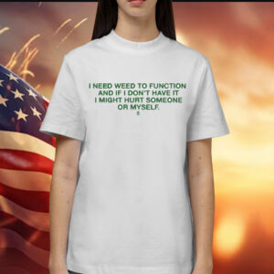 I Need Weed To Function And If I Don’t Have It I Might Hurt Someone Or Myself t-shirt