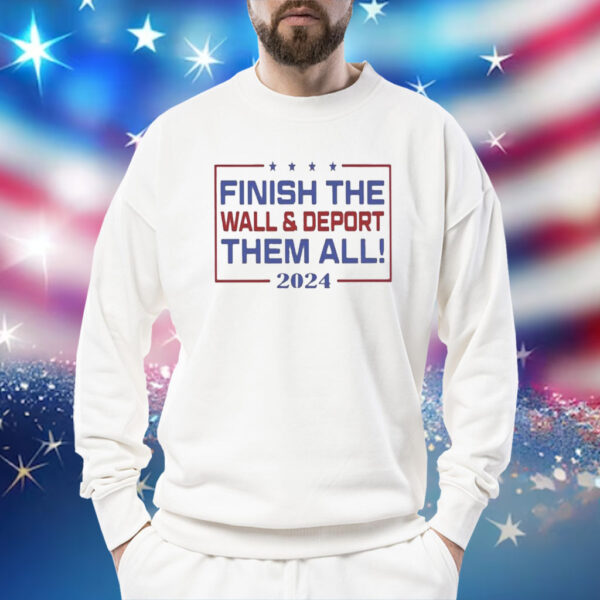Finish The Wall And Deport Them All 2024 Shirt