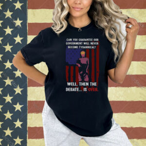 Can You Guarantee Our Government Will Never Become Tyrannical Well Then The Debate Is Over Shirt