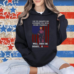 Can You Guarantee Our Government Will Never Become Tyrannical Well Then The Debate Is Over Shirt