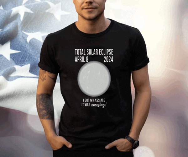 Total Solar Eclipse April 8 2024 I Got My Ass Ate It Was Amazing Tee Shirt