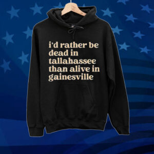 I’d Rather Be Dead In Tallahassee Than Alive In Gainesville Tee Shirt