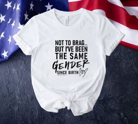 Not To Brag But I’ve Been The Same Gender Since Birth Tee Shirt