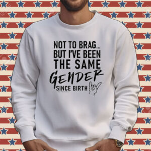 Not To Brag But I’ve Been The Same Gender Since Birth Tee Shirt