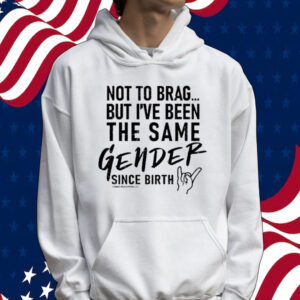 Not To Brag But I’ve Been The Same Gender Since Birth Tee Shirt