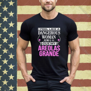 Official I Feel Like A Dangerous Woman Cuz My Areolas Grande Tee Shirt