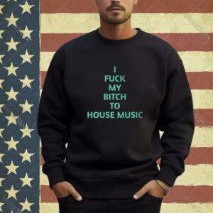 Official I Fuck My Bitch To House Music Shirt