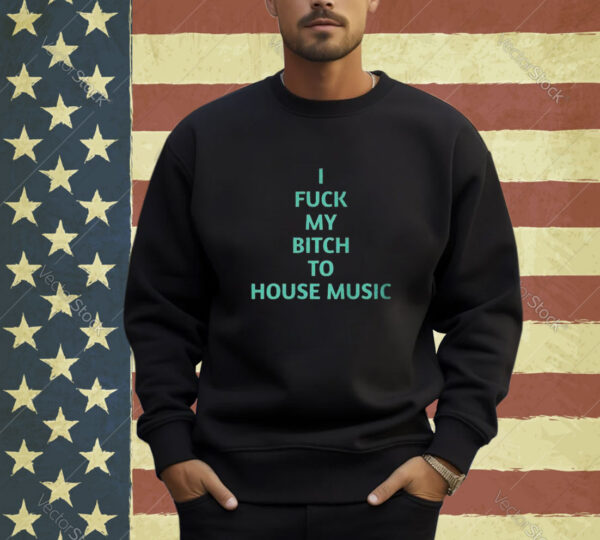 Official I Fuck My Bitch To House Music Shirt